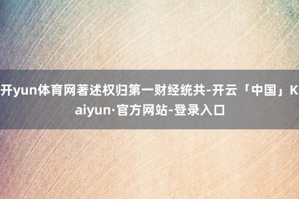 开yun体育网著述权归第一财经统共-开云「中国」Kaiyun·官方网站-登录入口
