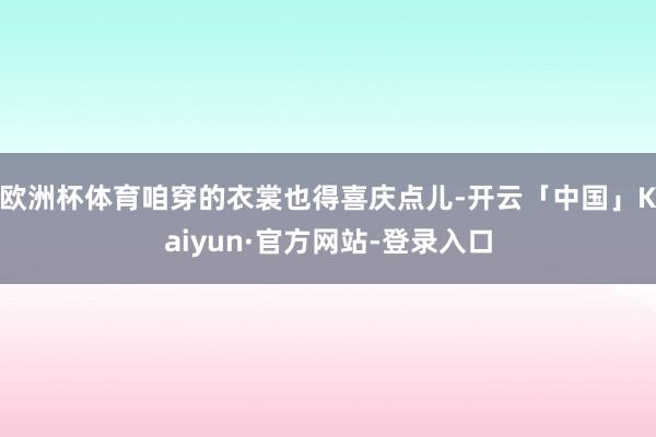 欧洲杯体育咱穿的衣裳也得喜庆点儿-开云「中国」Kaiyun·官方网站-登录入口