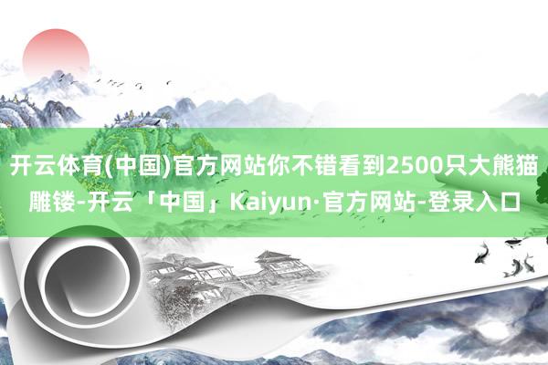 开云体育(中国)官方网站你不错看到2500只大熊猫雕镂-开云「中国」Kaiyun·官方网站-登录入口