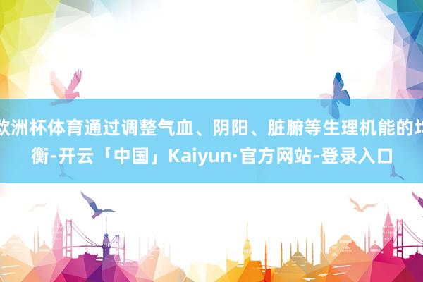 欧洲杯体育通过调整气血、阴阳、脏腑等生理机能的均衡-开云「中国」Kaiyun·官方网站-登录入口