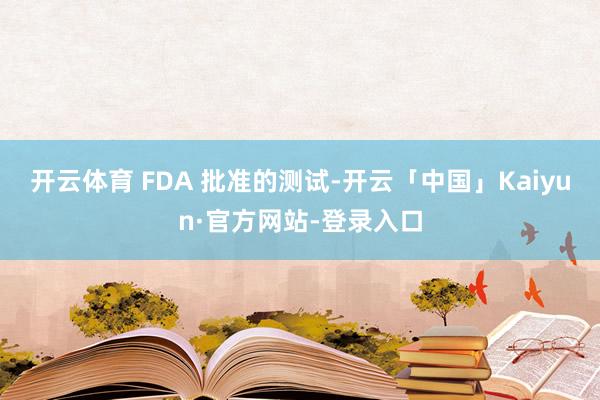 开云体育 FDA 批准的测试-开云「中国」Kaiyun·官方网站-登录入口
