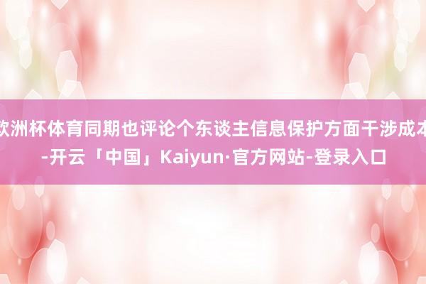 欧洲杯体育同期也评论个东谈主信息保护方面干涉成本-开云「中国」Kaiyun·官方网站-登录入口