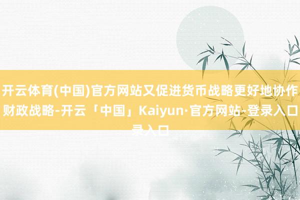 开云体育(中国)官方网站又促进货币战略更好地协作财政战略-开云「中国」Kaiyun·官方网站-登录入口