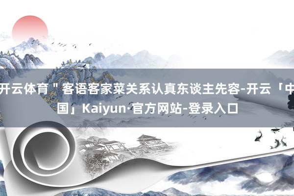 开云体育＂客语客家菜关系认真东谈主先容-开云「中国」Kaiyun·官方网站-登录入口