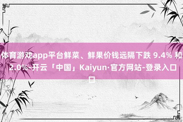 体育游戏app平台鲜菜、鲜果价钱远隔下跌 9.4% 和 2.0%-开云「中国」Kaiyun·官方网站-登录入口