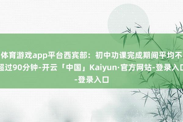 体育游戏app平台西宾部：初中功课完成期间平均不超过90分钟-开云「中国」Kaiyun·官方网站-登录入口