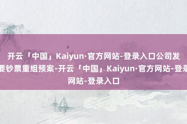 开云「中国」Kaiyun·官方网站-登录入口公司发布紧要钞票重组预案-开云「中国」Kaiyun·官方网站-登录入口