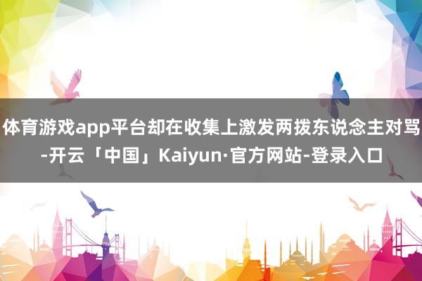 体育游戏app平台却在收集上激发两拨东说念主对骂-开云「中国」Kaiyun·官方网站-登录入口