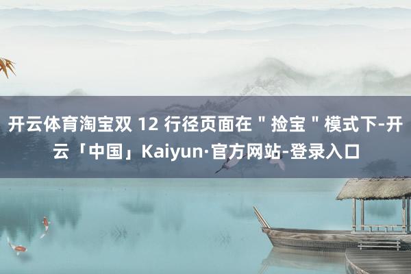开云体育淘宝双 12 行径页面在＂捡宝＂模式下-开云「中国」Kaiyun·官方网站-登录入口