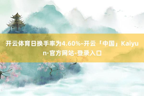 开云体育日换手率为4.60%-开云「中国」Kaiyun·官方网站-登录入口