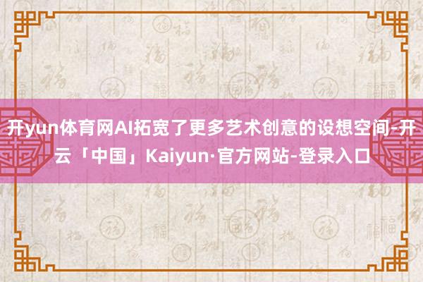 开yun体育网AI拓宽了更多艺术创意的设想空间-开云「中国」Kaiyun·官方网站-登录入口