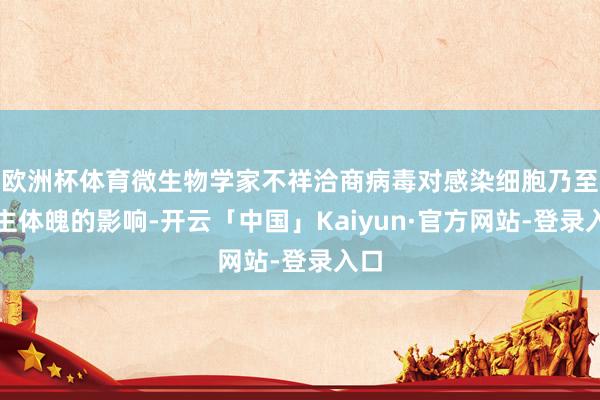 欧洲杯体育微生物学家不祥洽商病毒对感染细胞乃至宿主体魄的影响-开云「中国」Kaiyun·官方网站-登录入口