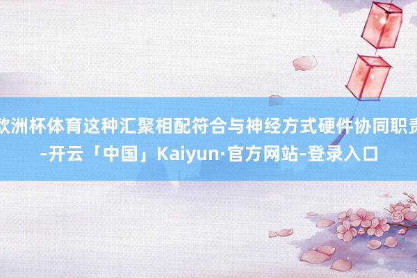 欧洲杯体育这种汇聚相配符合与神经方式硬件协同职责-开云「中国」Kaiyun·官方网站-登录入口