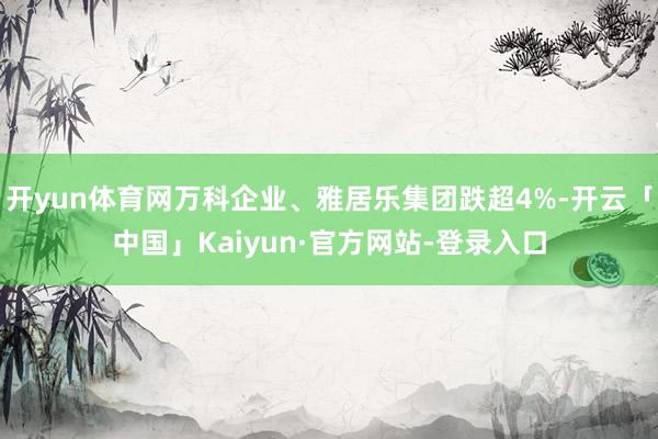 开yun体育网万科企业、雅居乐集团跌超4%-开云「中国」Kaiyun·官方网站-登录入口