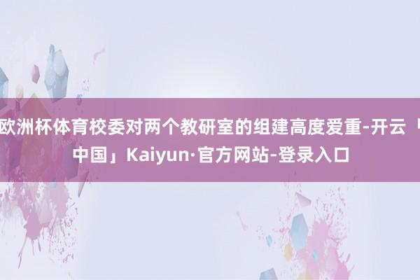 欧洲杯体育校委对两个教研室的组建高度爱重-开云「中国」Kaiyun·官方网站-登录入口