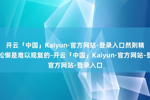 开云「中国」Kaiyun·官方网站-登录入口然则精神上的松懈是难以规复的-开云「中国」Kaiyun·官方网站-登录入口