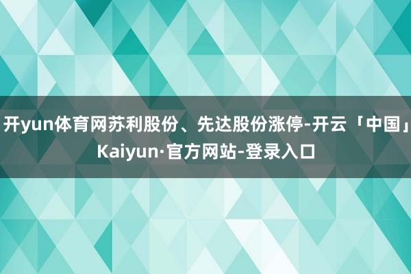 开yun体育网苏利股份、先达股份涨停-开云「中国」Kaiyun·官方网站-登录入口