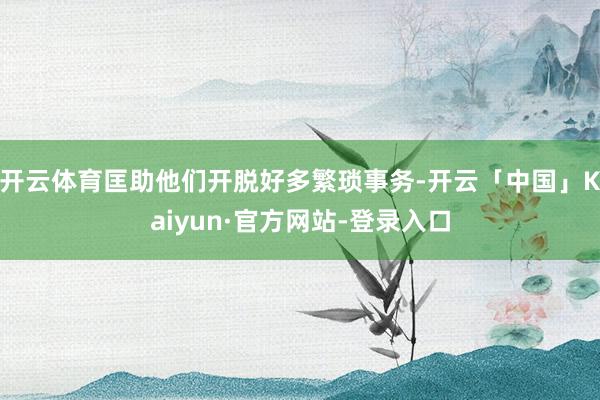 开云体育匡助他们开脱好多繁琐事务-开云「中国」Kaiyun·官方网站-登录入口