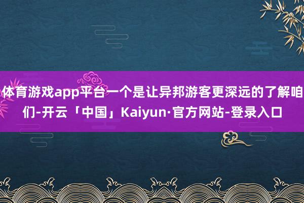 体育游戏app平台一个是让异邦游客更深远的了解咱们-开云「中国」Kaiyun·官方网站-登录入口