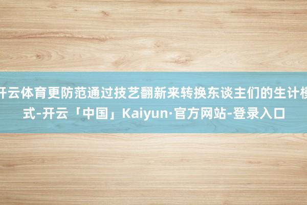 开云体育更防范通过技艺翻新来转换东谈主们的生计模式-开云「中国」Kaiyun·官方网站-登录入口
