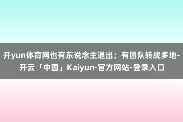 开yun体育网也有东说念主退出；有团队转战多地-开云「中国」Kaiyun·官方网站-登录入口