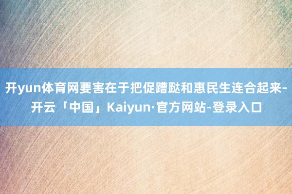 开yun体育网要害在于把促蹧跶和惠民生连合起来-开云「中国」Kaiyun·官方网站-登录入口