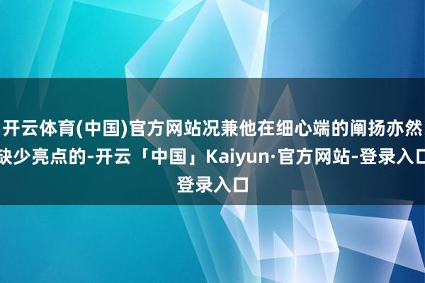 开云体育(中国)官方网站况兼他在细心端的阐扬亦然缺少亮点的-开云「中国」Kaiyun·官方网站-登录入口