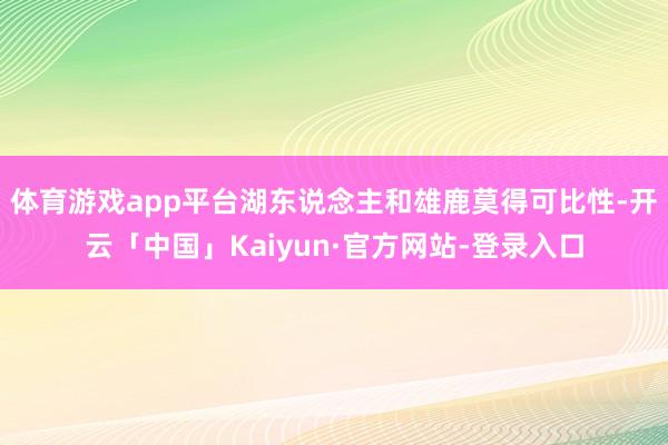 体育游戏app平台湖东说念主和雄鹿莫得可比性-开云「中国」Kaiyun·官方网站-登录入口