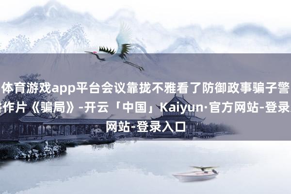 体育游戏app平台会议靠拢不雅看了防御政事骗子警示耕作片《骗局》-开云「中国」Kaiyun·官方网站-登录入口