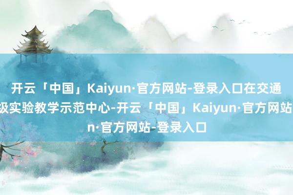 开云「中国」Kaiyun·官方网站-登录入口在交通运载国度级实验教学示范中心-开云「中国」Kaiyun·官方网站-登录入口