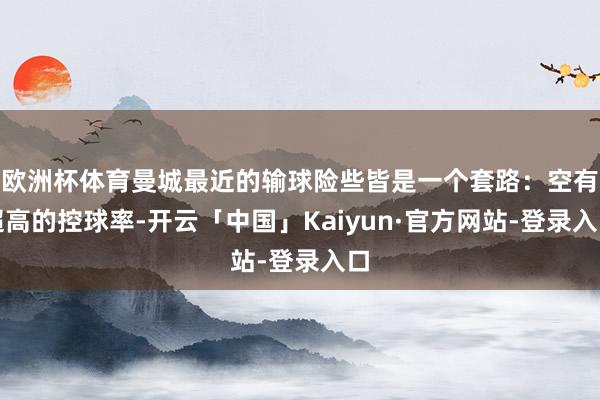 欧洲杯体育曼城最近的输球险些皆是一个套路：空有超高的控球率-开云「中国」Kaiyun·官方网站-登录入口