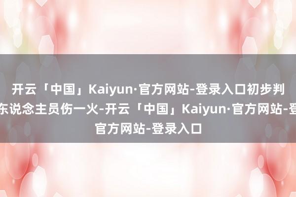 开云「中国」Kaiyun·官方网站-登录入口初步判断莫得东说念主员伤一火-开云「中国」Kaiyun·官方网站-登录入口