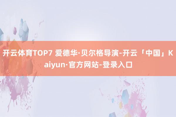 开云体育TOP7 爱德华·贝尔格导演-开云「中国」Kaiyun·官方网站-登录入口