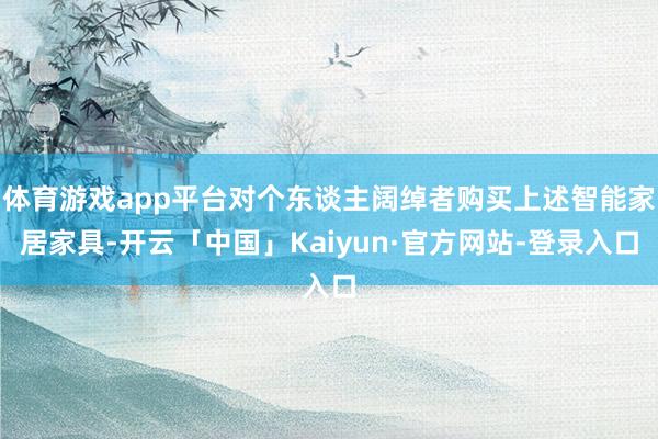 体育游戏app平台对个东谈主阔绰者购买上述智能家居家具-开云「中国」Kaiyun·官方网站-登录入口
