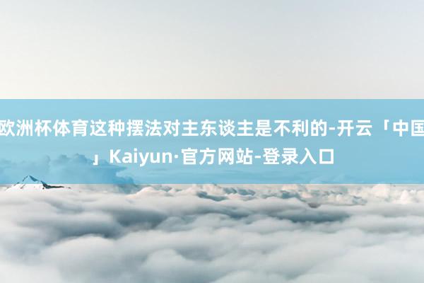 欧洲杯体育这种摆法对主东谈主是不利的-开云「中国」Kaiyun·官方网站-登录入口