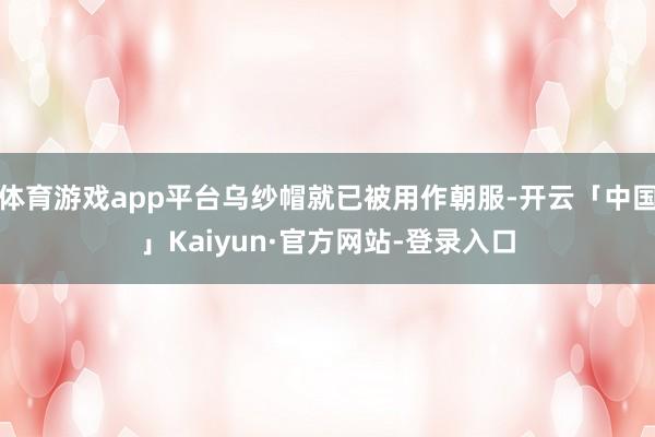体育游戏app平台乌纱帽就已被用作朝服-开云「中国」Kaiyun·官方网站-登录入口