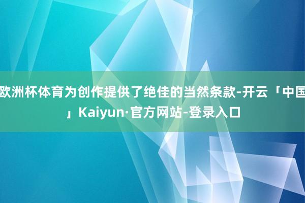 欧洲杯体育为创作提供了绝佳的当然条款-开云「中国」Kaiyun·官方网站-登录入口