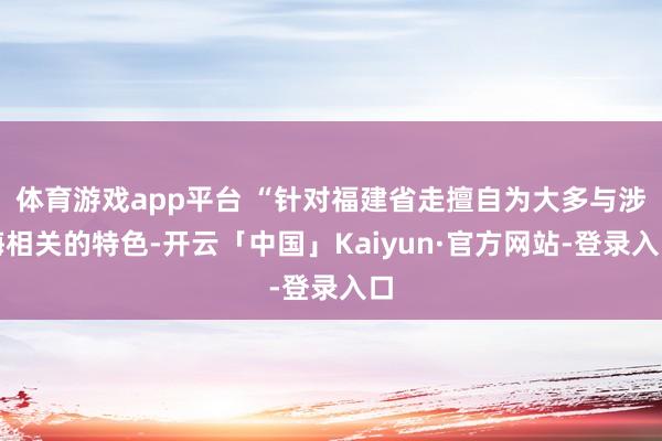 体育游戏app平台 “针对福建省走擅自为大多与涉海相关的特色-开云「中国」Kaiyun·官方网站-登录入口