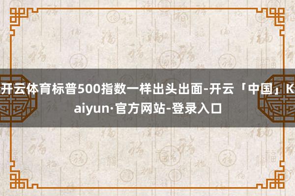 开云体育标普500指数一样出头出面-开云「中国」Kaiyun·官方网站-登录入口