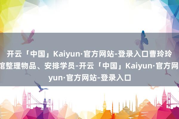 开云「中国」Kaiyun·官方网站-登录入口曹玲玲还经常帮武馆整理物品、安排学员-开云「中国」Kaiyun·官方网站-登录入口