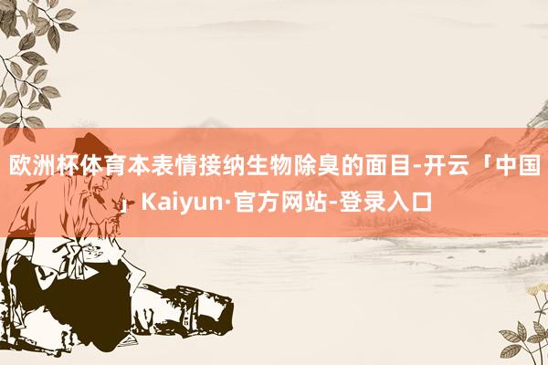 欧洲杯体育　　本表情接纳生物除臭的面目-开云「中国」Kaiyun·官方网站-登录入口