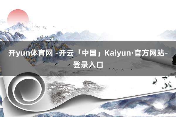 开yun体育网 -开云「中国」Kaiyun·官方网站-登录入口