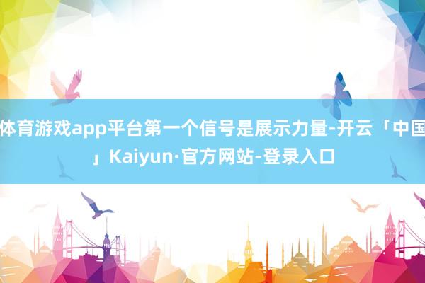 体育游戏app平台第一个信号是展示力量-开云「中国」Kaiyun·官方网站-登录入口