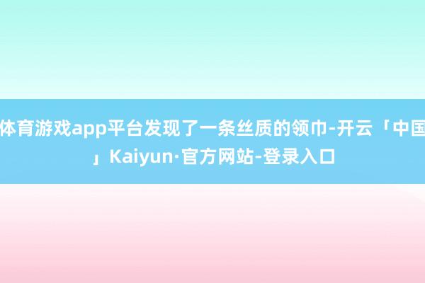 体育游戏app平台发现了一条丝质的领巾-开云「中国」Kaiyun·官方网站-登录入口