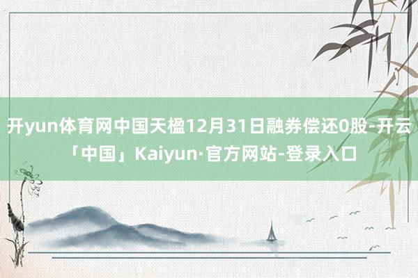 开yun体育网中国天楹12月31日融券偿还0股-开云「中国」Kaiyun·官方网站-登录入口