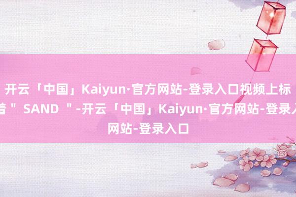 开云「中国」Kaiyun·官方网站-登录入口视频上标注着＂ SAND ＂-开云「中国」Kaiyun·官方网站-登录入口