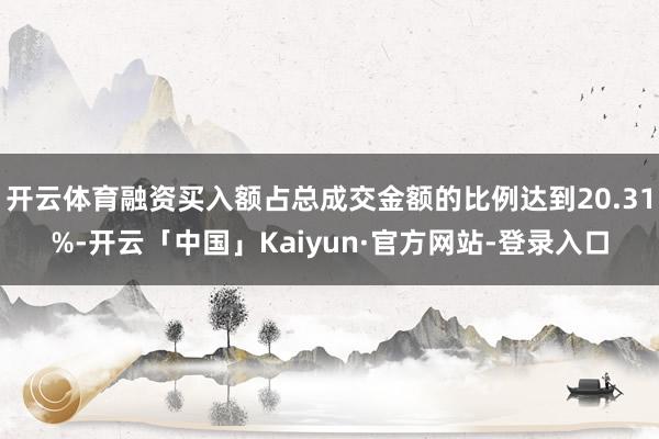 开云体育融资买入额占总成交金额的比例达到20.31%-开云「中国」Kaiyun·官方网站-登录入口