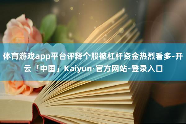 体育游戏app平台评释个股被杠杆资金热烈看多-开云「中国」Kaiyun·官方网站-登录入口