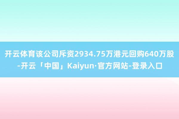 开云体育该公司斥资2934.75万港元回购640万股-开云「中国」Kaiyun·官方网站-登录入口