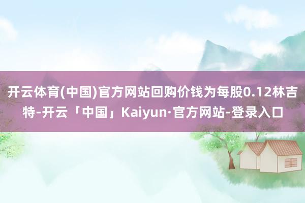 开云体育(中国)官方网站回购价钱为每股0.12林吉特-开云「中国」Kaiyun·官方网站-登录入口